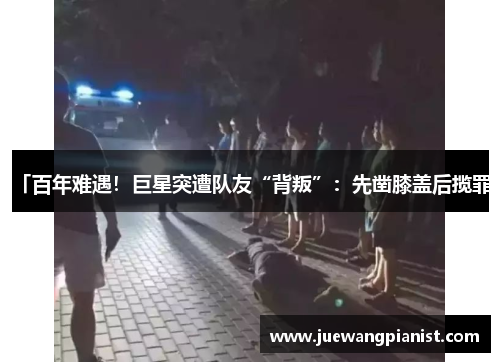 「百年难遇！巨星突遭队友“背叛”：先凿膝盖后揽罪」