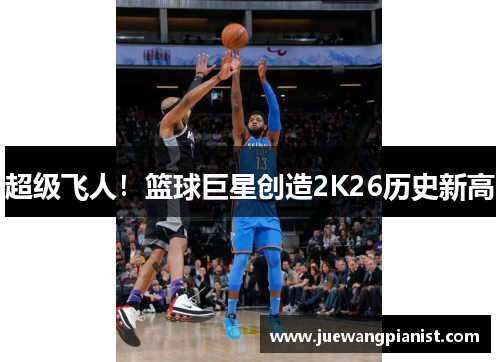 超级飞人！篮球巨星创造2K26历史新高
