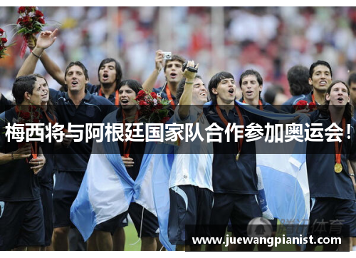 梅西将与阿根廷国家队合作参加奥运会！